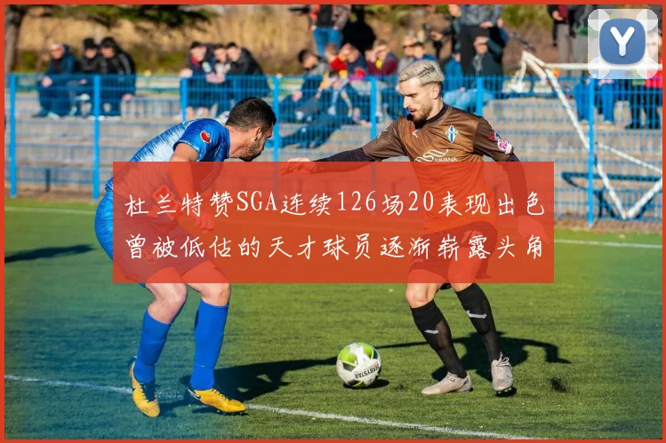 杜兰特赞SGA连续126场20表现出色曾被低估的天才球员逐渐崭露头角
