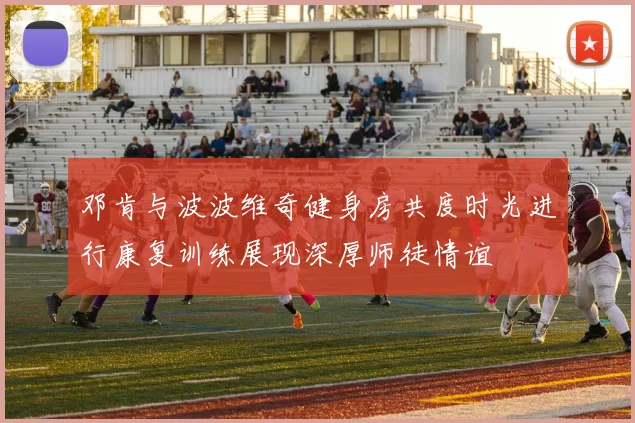 邓肯与波波维奇健身房共度时光进行康复训练展现深厚师徒情谊