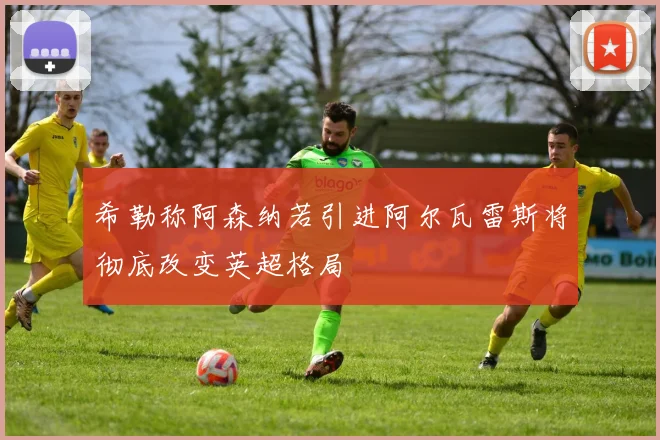 希勒称阿森纳若引进阿尔瓦雷斯将彻底改变英超格局
