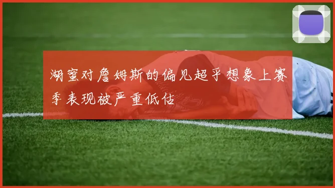 湖蜜对詹姆斯的偏见超乎想象上赛季表现被严重低估