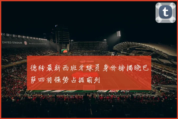 德转最新西班牙球员身价榜揭晓巴萨四将强势占据前列