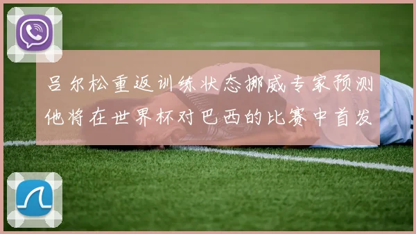吕尔松重返训练状态挪威专家预测他将在世界杯对巴西的比赛中首发出战
