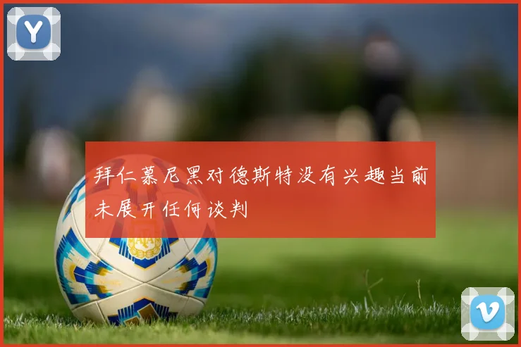 拜仁慕尼黑对德斯特没有兴趣当前未展开任何谈判