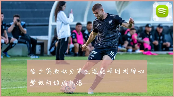 哈兰德激动分享生涯巅峰时刻称如梦似幻的成就感