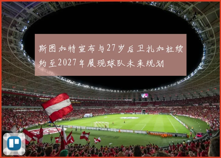 斯图加特宣布与27岁后卫扎加杜续约至2027年展现球队未来规划