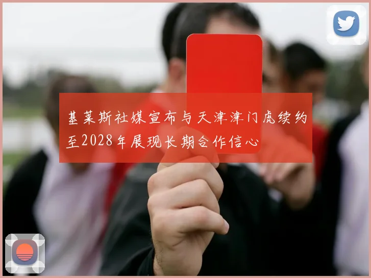 基莱斯社媒宣布与天津津门虎续约至2028年展现长期合作信心
