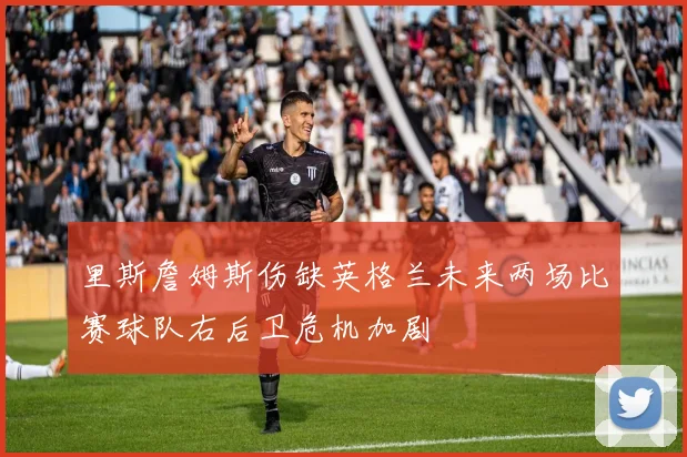 里斯詹姆斯伤缺英格兰未来两场比赛球队右后卫危机加剧