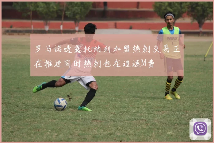 罗马诺透露托纳利加盟热刺交易正在推进同时热刺也在追逐M费