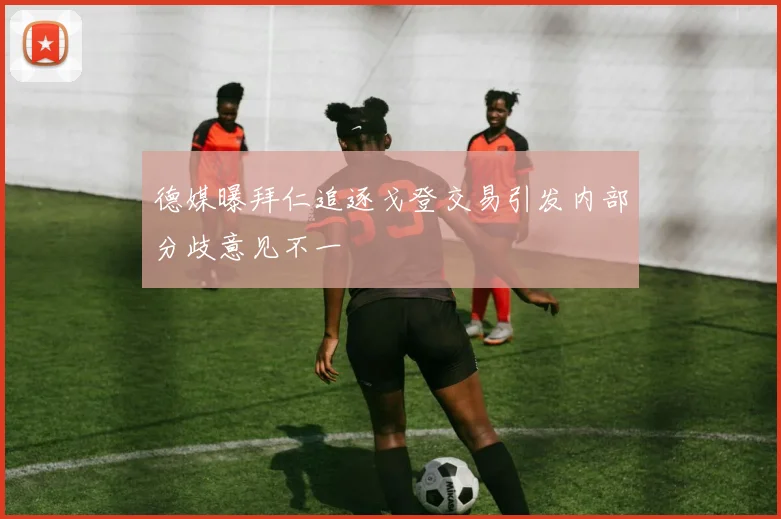 德媒曝拜仁追逐戈登交易引发内部分歧意见不一