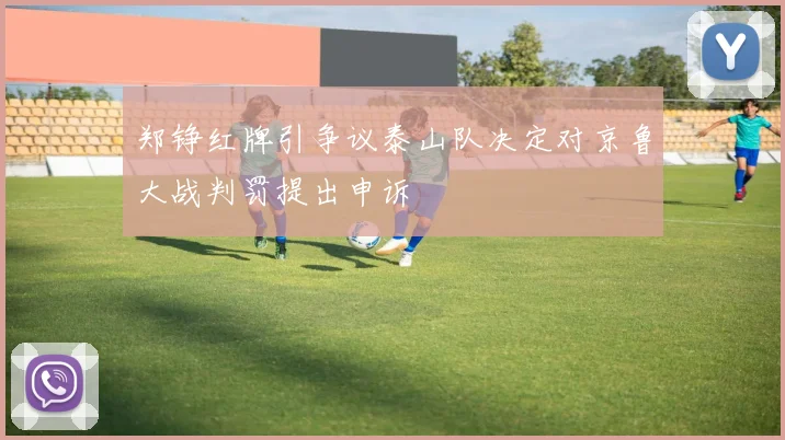 郑铮红牌引争议泰山队决定对京鲁大战判罚提出申诉