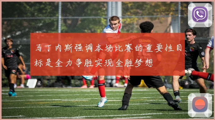 马丁内斯强调本场比赛的重要性目标是全力争胜实现全胜梦想