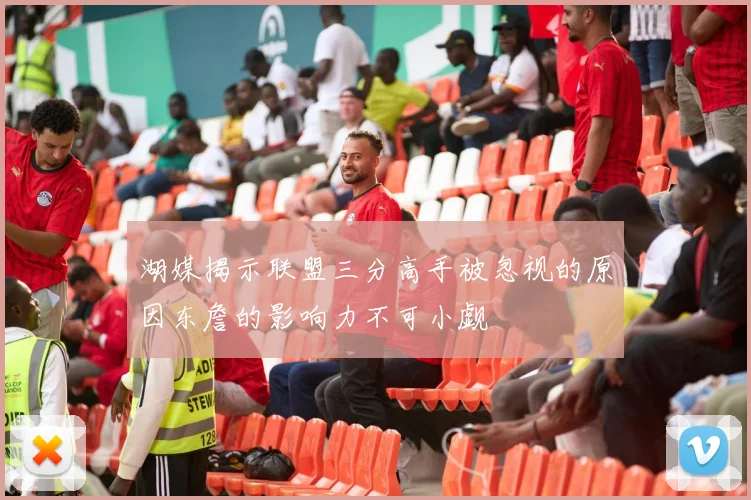 湖媒揭示联盟三分高手被忽视的原因东詹的影响力不可小觑