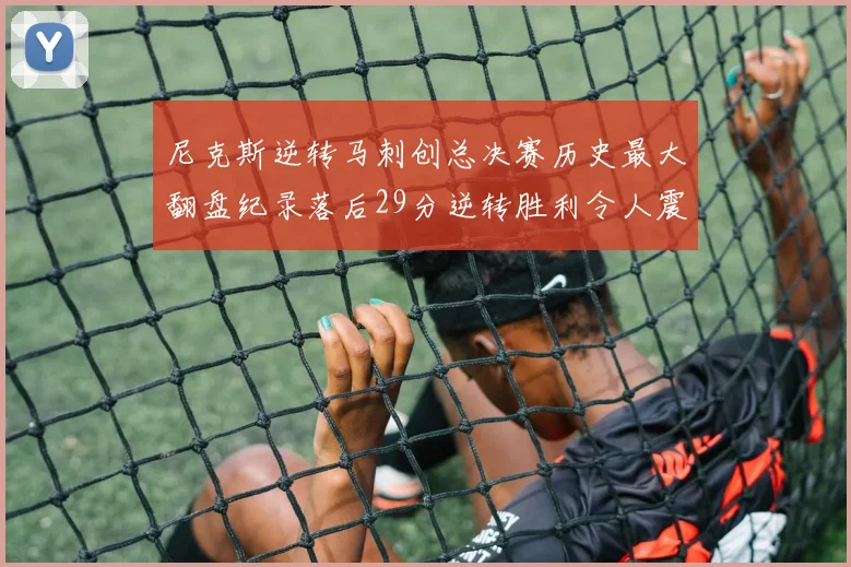 尼克斯逆转马刺创总决赛历史最大翻盘纪录落后29分逆转胜利令人震惊