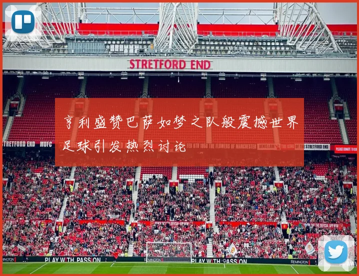亨利盛赞巴萨如梦之队般震撼世界足球引发热烈讨论