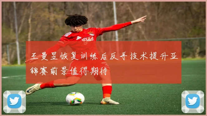 王曼昱恢复训练后反手技术提升亚锦赛前景值得期待