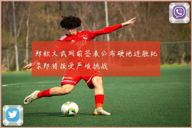 郑钦文武网前签表公布硬地连胜纪录即将接受严峻挑战