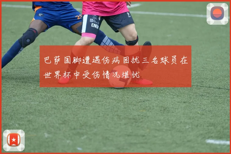 巴萨国脚遭遇伤病困扰三名球员在世界杯中受伤情况堪忧