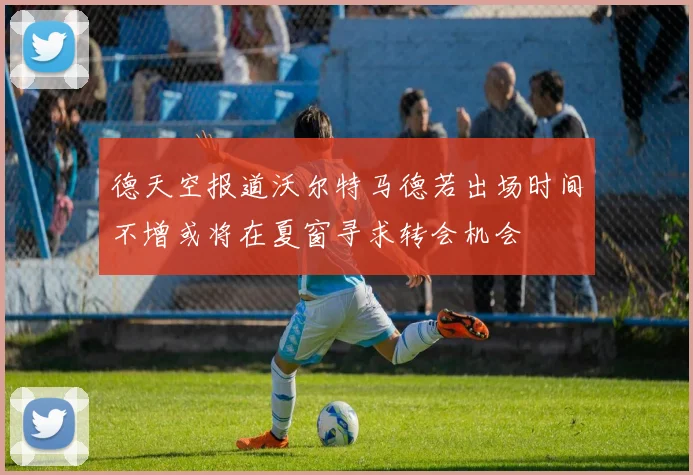 德天空报道沃尔特马德若出场时间不增或将在夏窗寻求转会机会