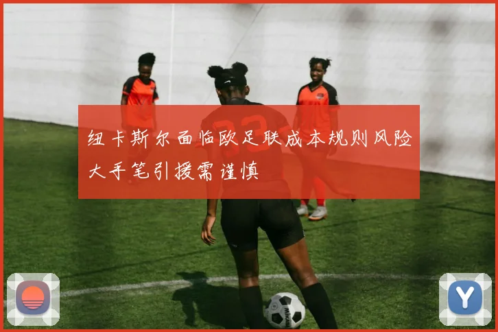 纽卡斯尔面临欧足联成本规则风险大手笔引援需谨慎