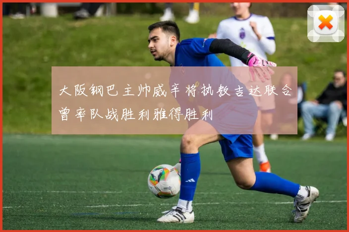 大阪钢巴主帅威辛将执教吉达联合曾率队战胜利雅得胜利