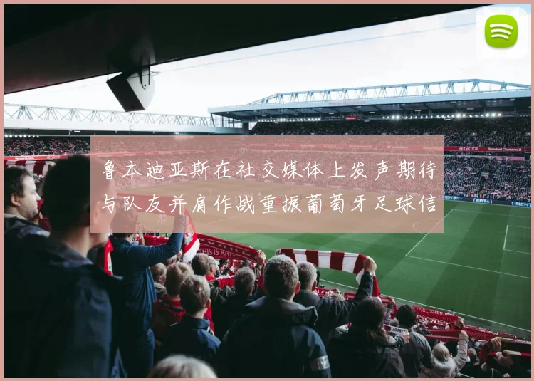 鲁本迪亚斯在社交媒体上发声期待与队友并肩作战重振葡萄牙足球信心