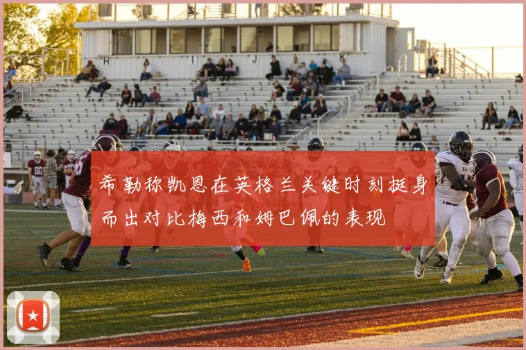 希勒称凯恩在英格兰关键时刻挺身而出对比梅西和姆巴佩的表现