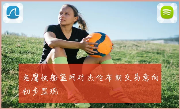 老鹰快船篮网对杰伦布朗交易意向初步显现