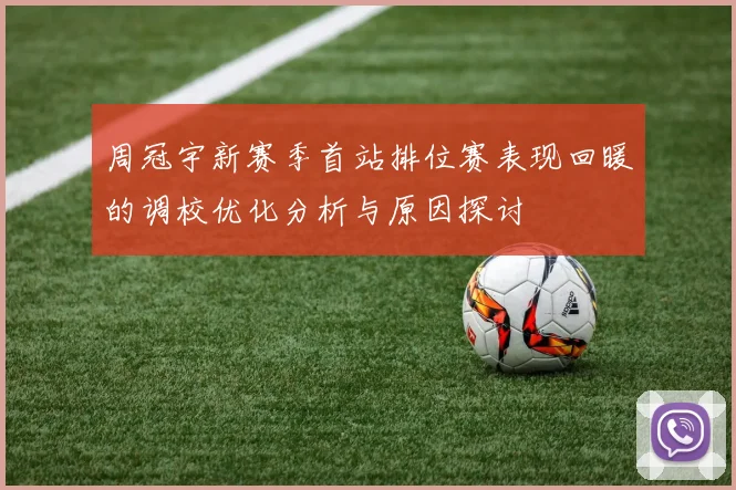 周冠宇新赛季首站排位赛表现回暖的调校优化分析与原因探讨