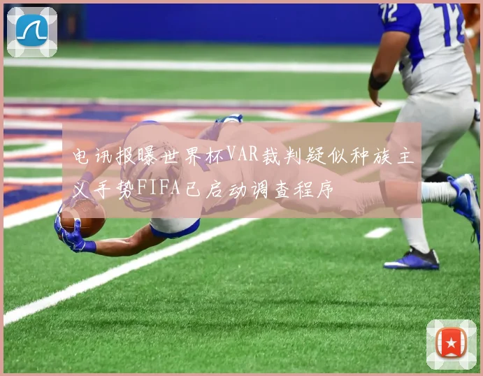 电讯报曝世界杯VAR裁判疑似种族主义手势FIFA已启动调查程序