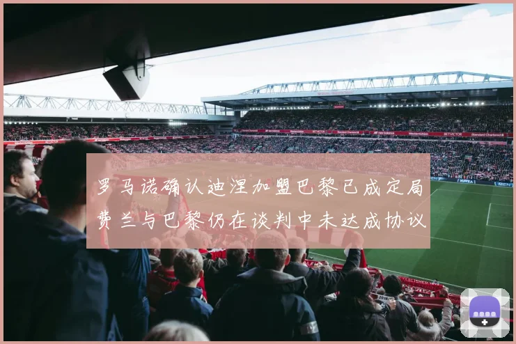 罗马诺确认迪涅加盟巴黎已成定局费兰与巴黎仍在谈判中未达成协议