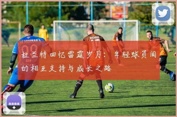 杜兰特回忆雷霆岁月：年轻球员间的相互支持与成长之路