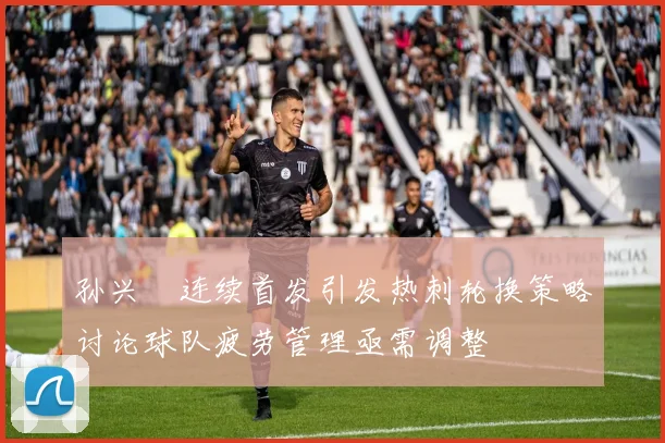 孙兴慜连续首发引发热刺轮换策略讨论球队疲劳管理亟需调整