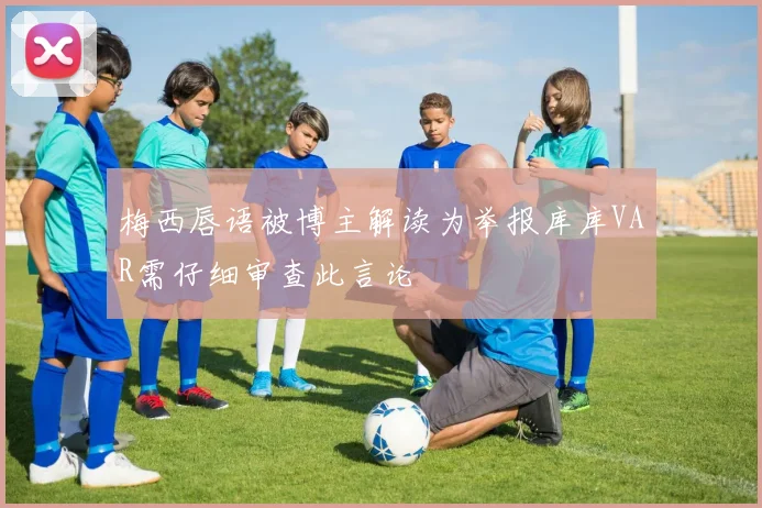 梅西唇语被博主解读为举报库库VAR需仔细审查此言论