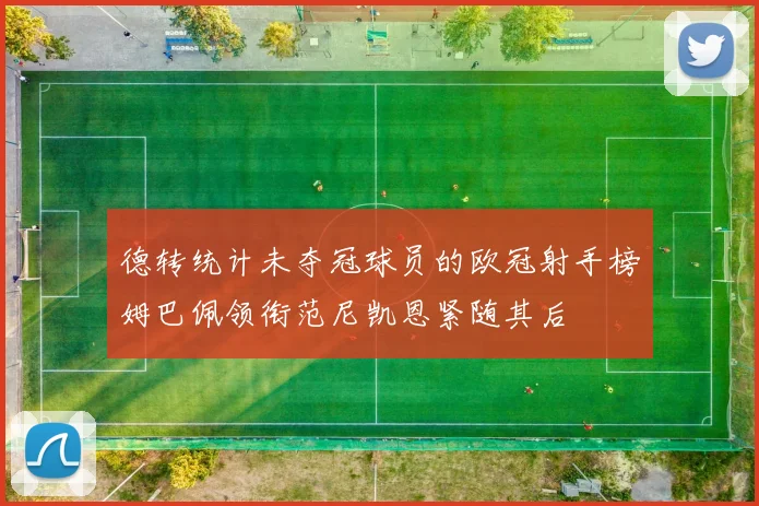 德转统计未夺冠球员的欧冠射手榜姆巴佩领衔范尼凯恩紧随其后