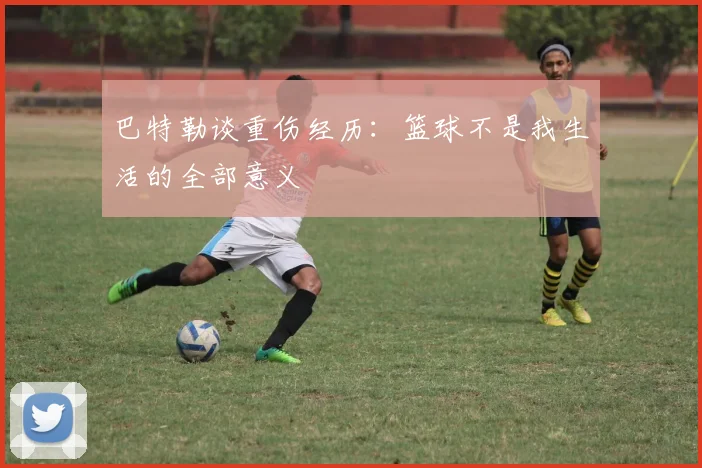 巴特勒谈重伤经历：篮球不是我生活的全部意义