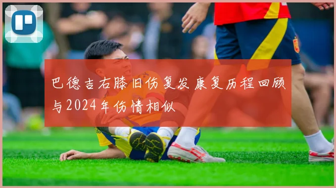 巴德吉右膝旧伤复发康复历程回顾与2024年伤情相似