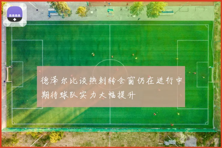 德泽尔比谈热刺转会窗仍在进行中期待球队实力大幅提升